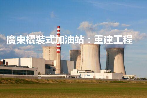 廣東橇裝式加油站：重建工程中的挑戰(zhàn)與創(chuàng)新！